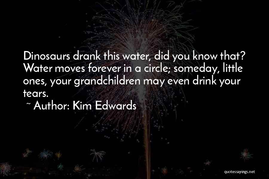 Kim Edwards Quotes: Dinosaurs Drank This Water, Did You Know That? Water Moves Forever In A Circle; Someday, Little Ones, Your Grandchildren May