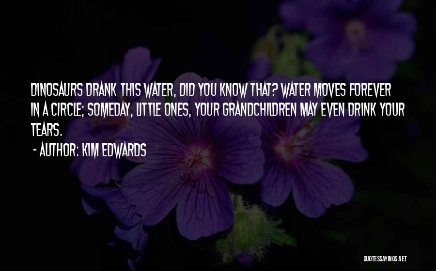 Kim Edwards Quotes: Dinosaurs Drank This Water, Did You Know That? Water Moves Forever In A Circle; Someday, Little Ones, Your Grandchildren May