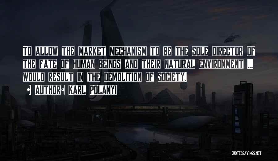 Karl Polanyi Quotes: To Allow The Market Mechanism To Be The Sole Director Of The Fate Of Human Beings And Their Natural Environment