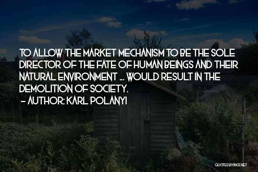 Karl Polanyi Quotes: To Allow The Market Mechanism To Be The Sole Director Of The Fate Of Human Beings And Their Natural Environment