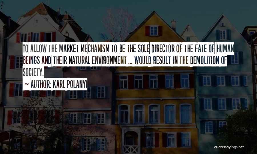 Karl Polanyi Quotes: To Allow The Market Mechanism To Be The Sole Director Of The Fate Of Human Beings And Their Natural Environment