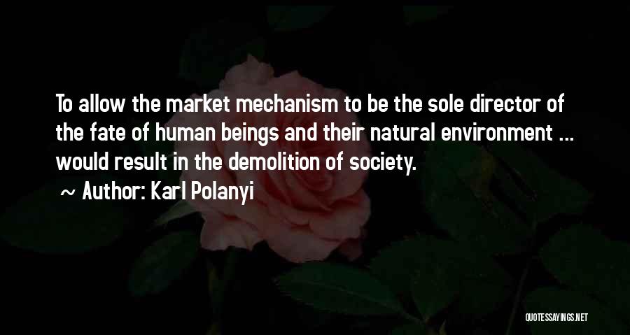 Karl Polanyi Quotes: To Allow The Market Mechanism To Be The Sole Director Of The Fate Of Human Beings And Their Natural Environment