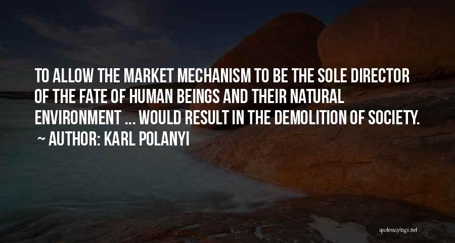 Karl Polanyi Quotes: To Allow The Market Mechanism To Be The Sole Director Of The Fate Of Human Beings And Their Natural Environment