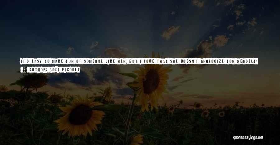 Jodi Picoult Quotes: It's Easy To Make Fun Of Someone Like Her, But I Love That She Doesn't Apologize For Herself: Not Even