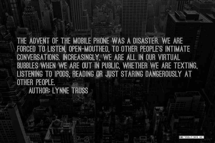 Lynne Truss Quotes: The Advent Of The Mobile Phone Was A Disaster. We Are Forced To Listen, Open-mouthed, To Other People's Intimate Conversations.