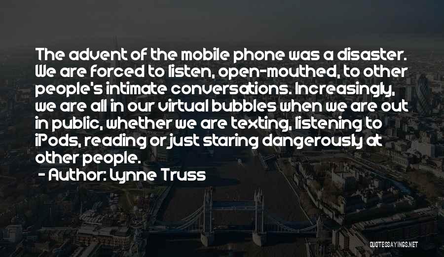 Lynne Truss Quotes: The Advent Of The Mobile Phone Was A Disaster. We Are Forced To Listen, Open-mouthed, To Other People's Intimate Conversations.