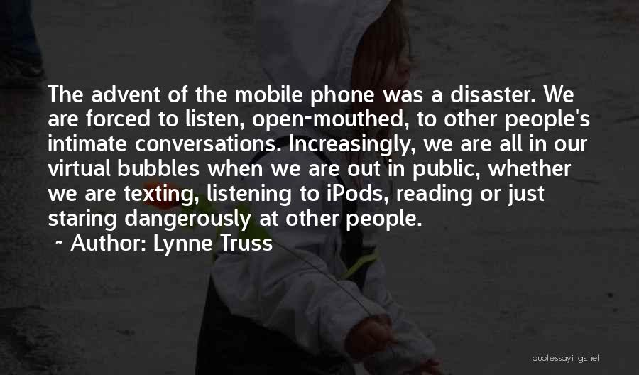 Lynne Truss Quotes: The Advent Of The Mobile Phone Was A Disaster. We Are Forced To Listen, Open-mouthed, To Other People's Intimate Conversations.