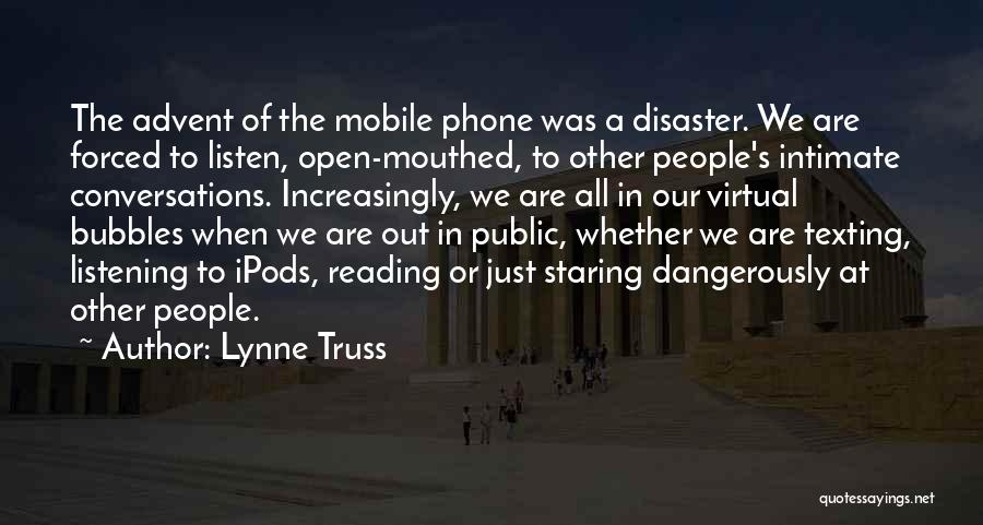 Lynne Truss Quotes: The Advent Of The Mobile Phone Was A Disaster. We Are Forced To Listen, Open-mouthed, To Other People's Intimate Conversations.