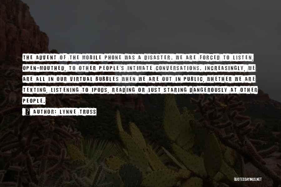 Lynne Truss Quotes: The Advent Of The Mobile Phone Was A Disaster. We Are Forced To Listen, Open-mouthed, To Other People's Intimate Conversations.