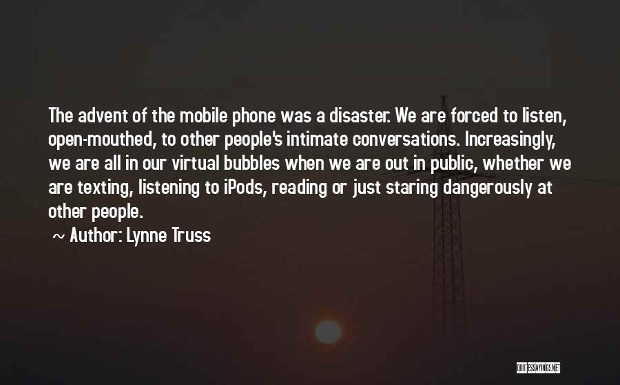 Lynne Truss Quotes: The Advent Of The Mobile Phone Was A Disaster. We Are Forced To Listen, Open-mouthed, To Other People's Intimate Conversations.