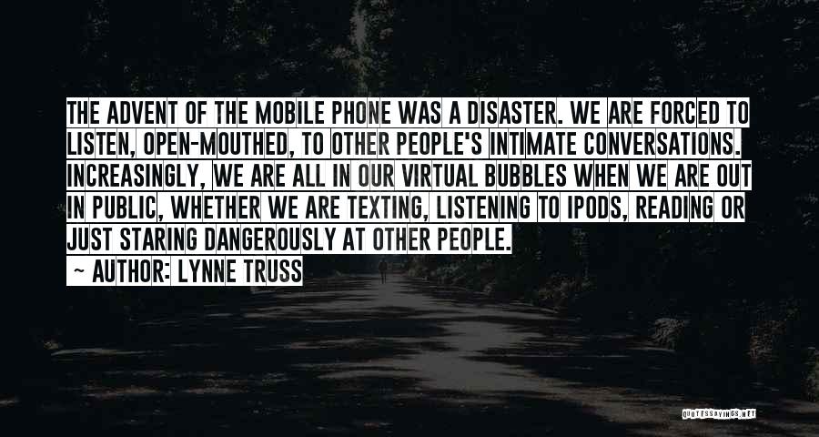 Lynne Truss Quotes: The Advent Of The Mobile Phone Was A Disaster. We Are Forced To Listen, Open-mouthed, To Other People's Intimate Conversations.