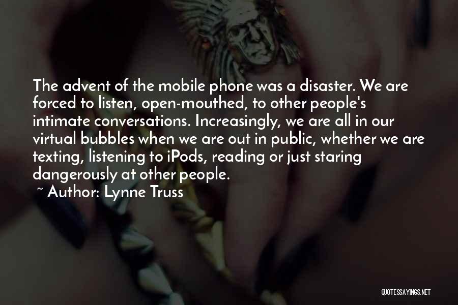 Lynne Truss Quotes: The Advent Of The Mobile Phone Was A Disaster. We Are Forced To Listen, Open-mouthed, To Other People's Intimate Conversations.