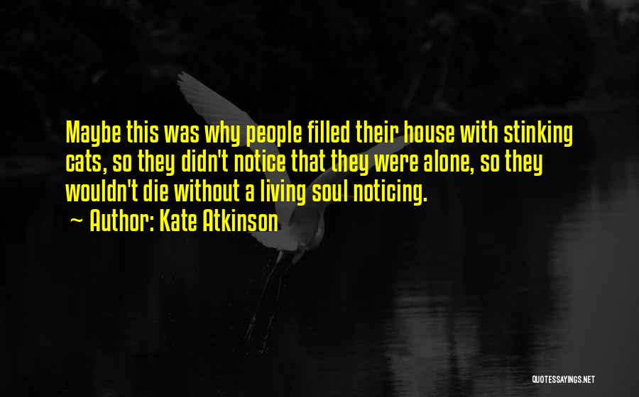 Kate Atkinson Quotes: Maybe This Was Why People Filled Their House With Stinking Cats, So They Didn't Notice That They Were Alone, So
