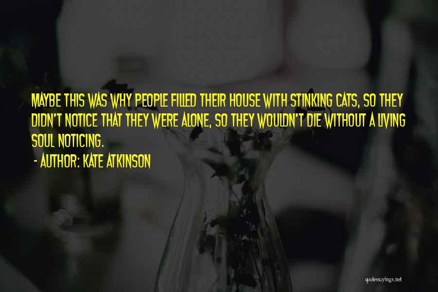 Kate Atkinson Quotes: Maybe This Was Why People Filled Their House With Stinking Cats, So They Didn't Notice That They Were Alone, So