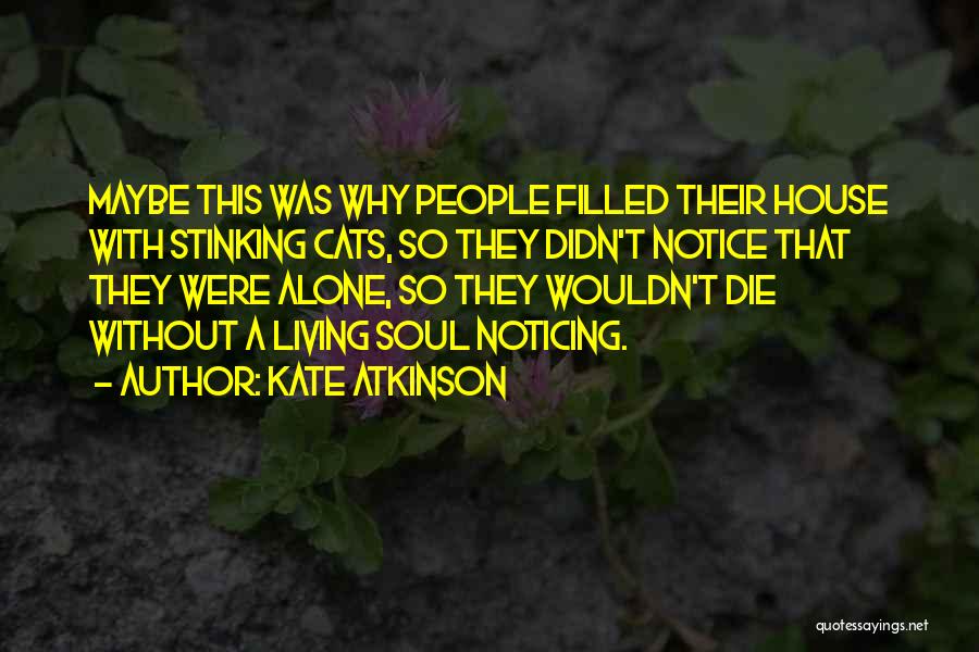 Kate Atkinson Quotes: Maybe This Was Why People Filled Their House With Stinking Cats, So They Didn't Notice That They Were Alone, So