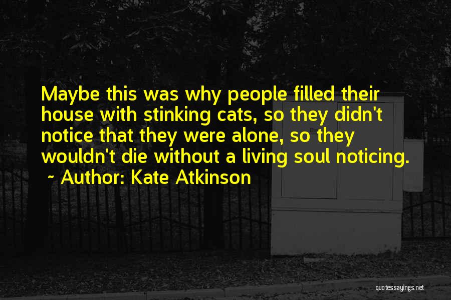 Kate Atkinson Quotes: Maybe This Was Why People Filled Their House With Stinking Cats, So They Didn't Notice That They Were Alone, So