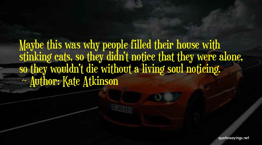 Kate Atkinson Quotes: Maybe This Was Why People Filled Their House With Stinking Cats, So They Didn't Notice That They Were Alone, So