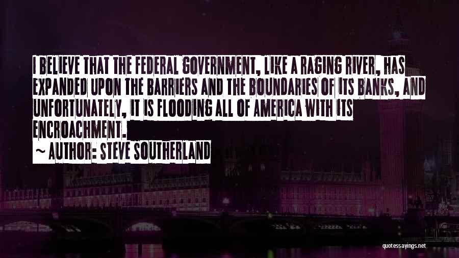 Steve Southerland Quotes: I Believe That The Federal Government, Like A Raging River, Has Expanded Upon The Barriers And The Boundaries Of Its