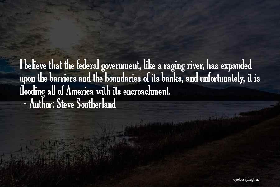 Steve Southerland Quotes: I Believe That The Federal Government, Like A Raging River, Has Expanded Upon The Barriers And The Boundaries Of Its