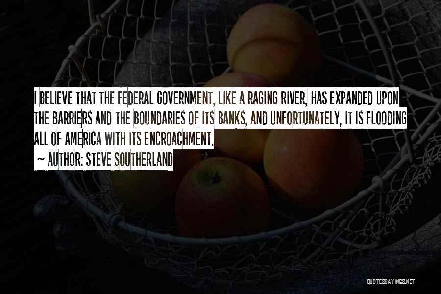 Steve Southerland Quotes: I Believe That The Federal Government, Like A Raging River, Has Expanded Upon The Barriers And The Boundaries Of Its