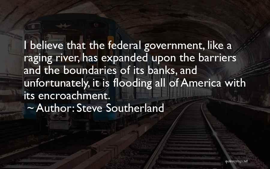 Steve Southerland Quotes: I Believe That The Federal Government, Like A Raging River, Has Expanded Upon The Barriers And The Boundaries Of Its