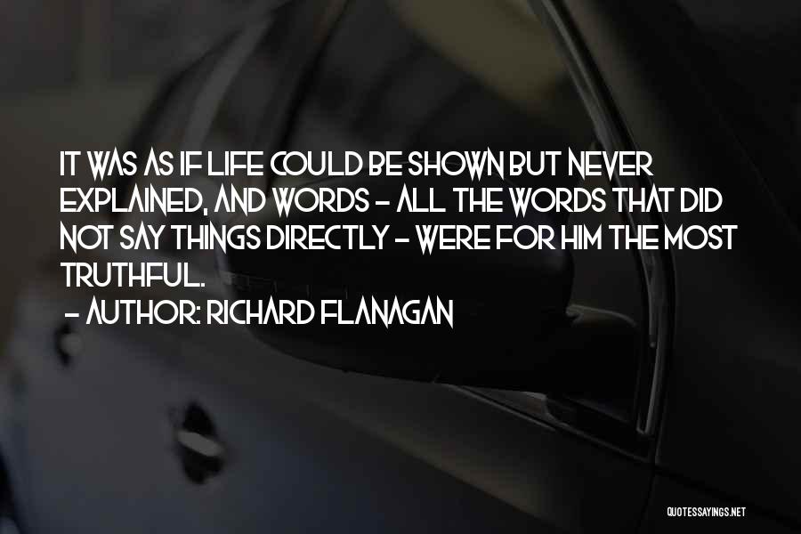 Richard Flanagan Quotes: It Was As If Life Could Be Shown But Never Explained, And Words - All The Words That Did Not