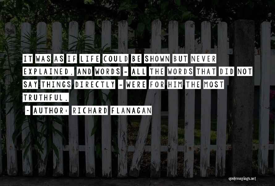 Richard Flanagan Quotes: It Was As If Life Could Be Shown But Never Explained, And Words - All The Words That Did Not