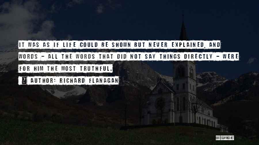 Richard Flanagan Quotes: It Was As If Life Could Be Shown But Never Explained, And Words - All The Words That Did Not