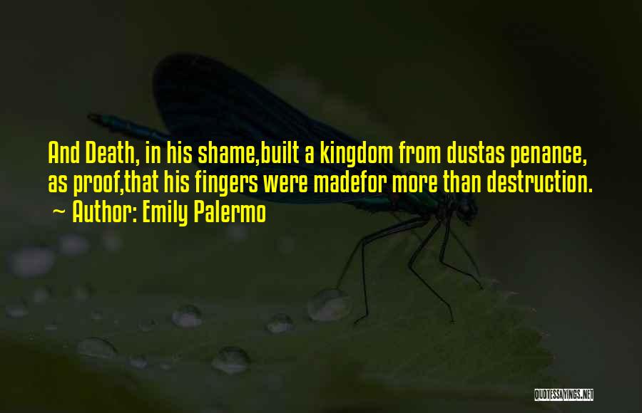 Emily Palermo Quotes: And Death, In His Shame,built A Kingdom From Dustas Penance, As Proof,that His Fingers Were Madefor More Than Destruction.