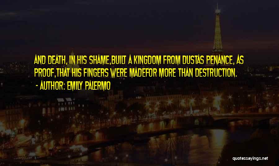 Emily Palermo Quotes: And Death, In His Shame,built A Kingdom From Dustas Penance, As Proof,that His Fingers Were Madefor More Than Destruction.