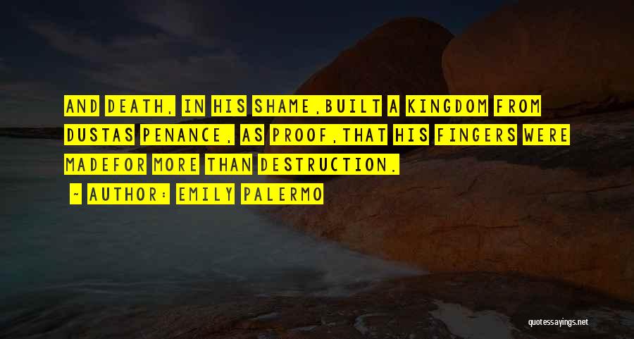 Emily Palermo Quotes: And Death, In His Shame,built A Kingdom From Dustas Penance, As Proof,that His Fingers Were Madefor More Than Destruction.