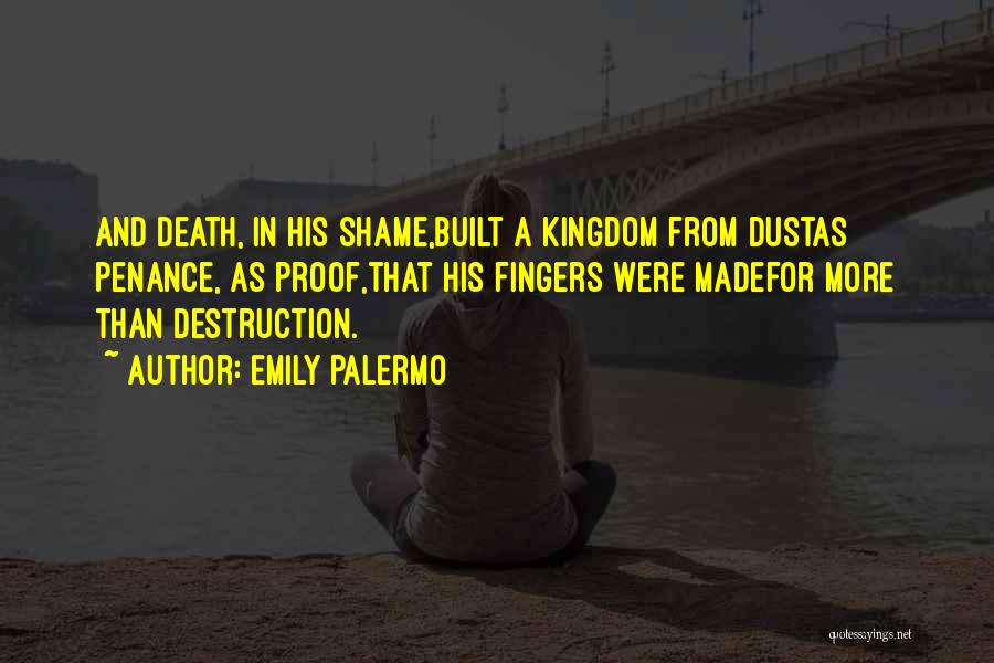 Emily Palermo Quotes: And Death, In His Shame,built A Kingdom From Dustas Penance, As Proof,that His Fingers Were Madefor More Than Destruction.