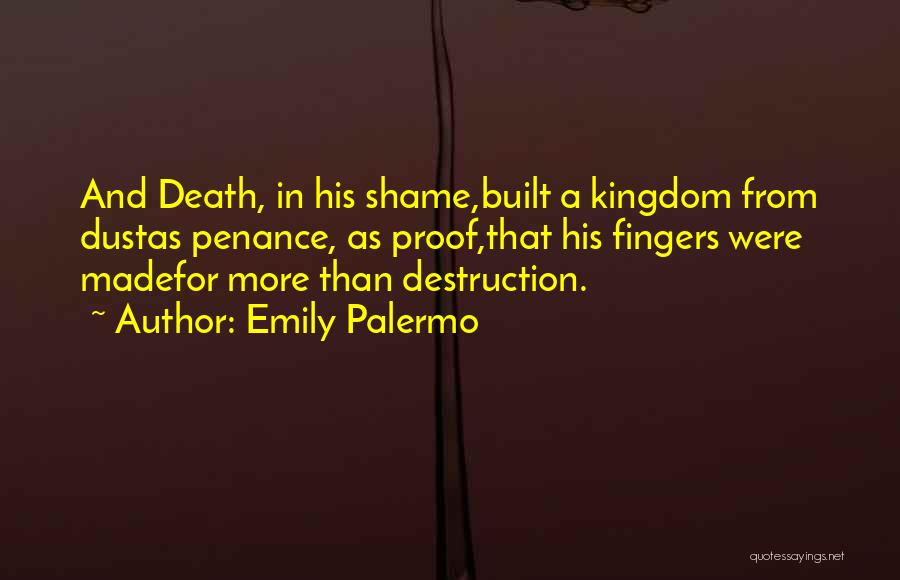 Emily Palermo Quotes: And Death, In His Shame,built A Kingdom From Dustas Penance, As Proof,that His Fingers Were Madefor More Than Destruction.