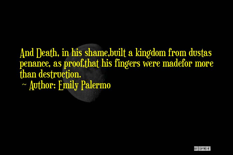 Emily Palermo Quotes: And Death, In His Shame,built A Kingdom From Dustas Penance, As Proof,that His Fingers Were Madefor More Than Destruction.