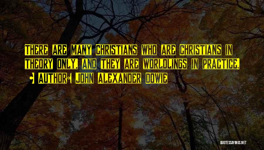 John Alexander Dowie Quotes: There Are Many Christians Who Are Christians In Theory Only, And They Are Worldlings In Practice.