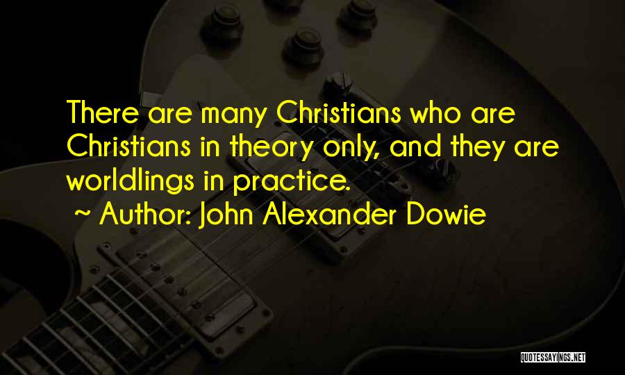 John Alexander Dowie Quotes: There Are Many Christians Who Are Christians In Theory Only, And They Are Worldlings In Practice.