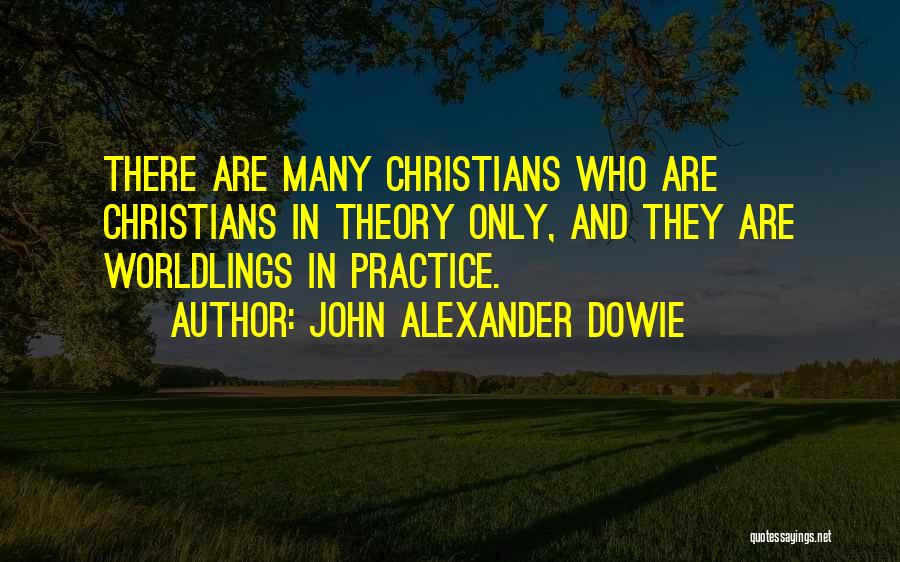 John Alexander Dowie Quotes: There Are Many Christians Who Are Christians In Theory Only, And They Are Worldlings In Practice.