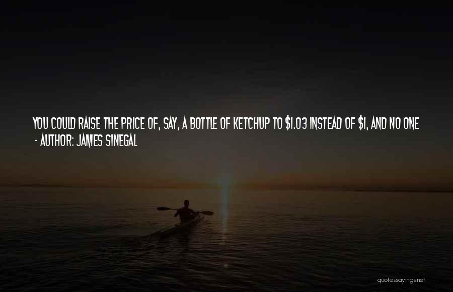 James Sinegal Quotes: You Could Raise The Price Of, Say, A Bottle Of Ketchup To $1.03 Instead Of $1, And No One Would