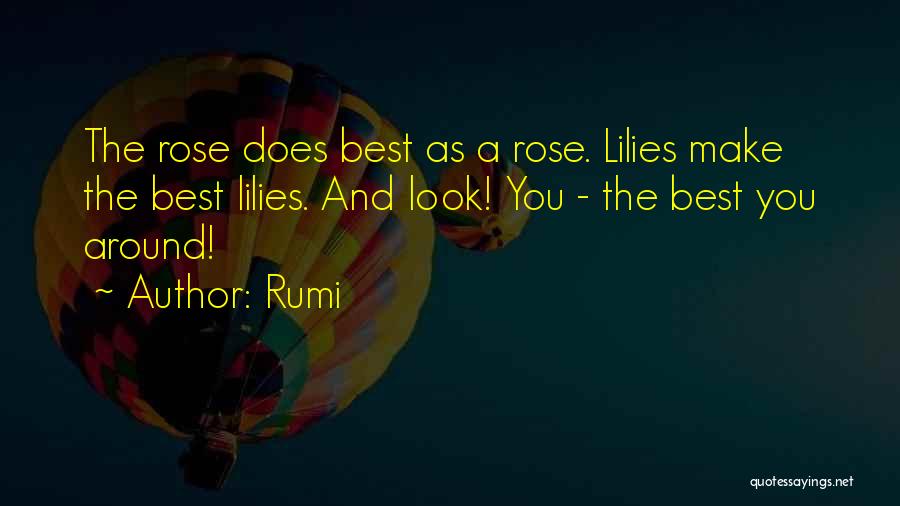 Rumi Quotes: The Rose Does Best As A Rose. Lilies Make The Best Lilies. And Look! You - The Best You Around!