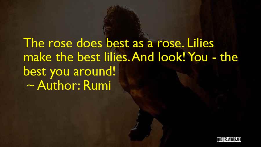 Rumi Quotes: The Rose Does Best As A Rose. Lilies Make The Best Lilies. And Look! You - The Best You Around!