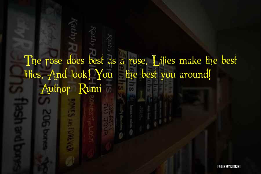 Rumi Quotes: The Rose Does Best As A Rose. Lilies Make The Best Lilies. And Look! You - The Best You Around!