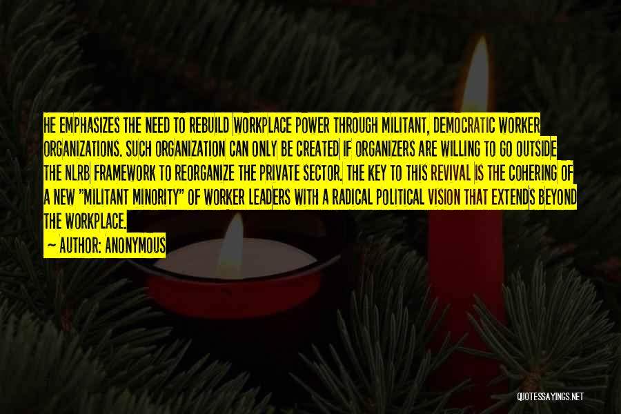 Anonymous Quotes: He Emphasizes The Need To Rebuild Workplace Power Through Militant, Democratic Worker Organizations. Such Organization Can Only Be Created If