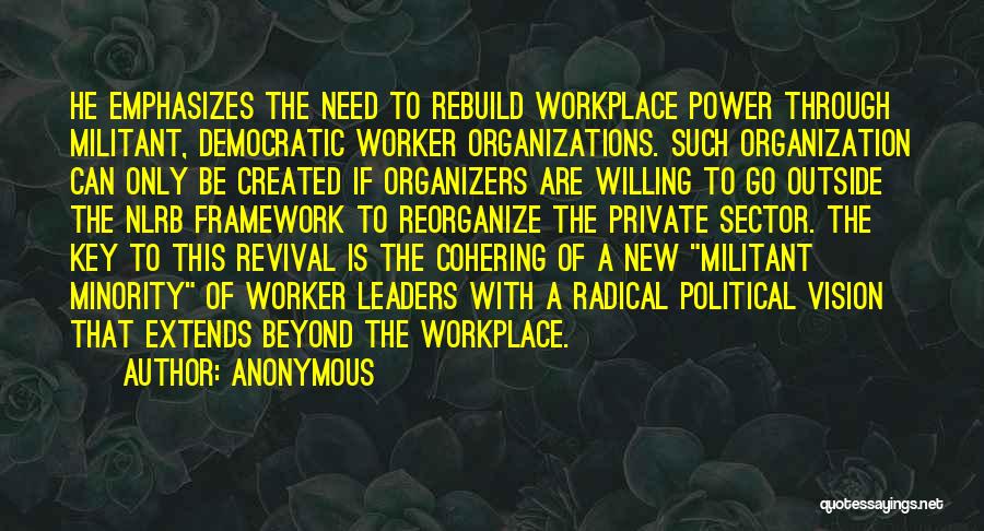 Anonymous Quotes: He Emphasizes The Need To Rebuild Workplace Power Through Militant, Democratic Worker Organizations. Such Organization Can Only Be Created If