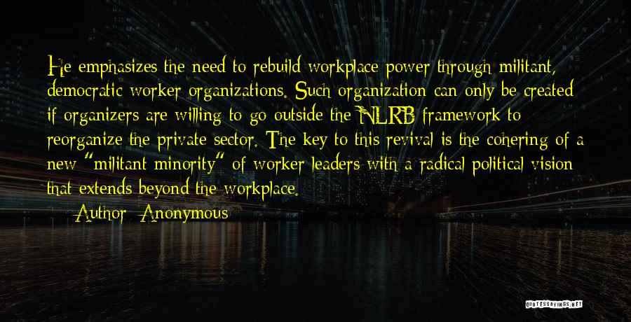 Anonymous Quotes: He Emphasizes The Need To Rebuild Workplace Power Through Militant, Democratic Worker Organizations. Such Organization Can Only Be Created If