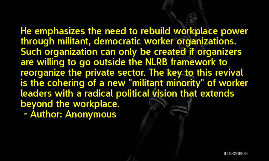 Anonymous Quotes: He Emphasizes The Need To Rebuild Workplace Power Through Militant, Democratic Worker Organizations. Such Organization Can Only Be Created If