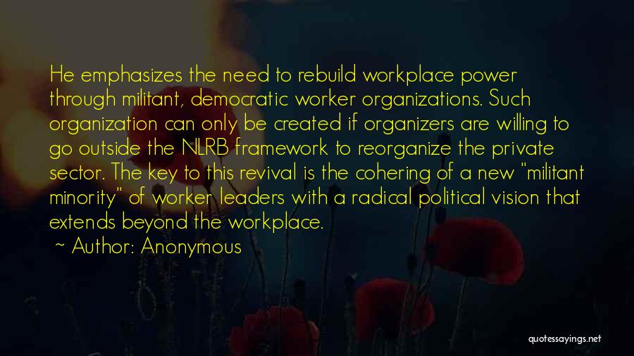 Anonymous Quotes: He Emphasizes The Need To Rebuild Workplace Power Through Militant, Democratic Worker Organizations. Such Organization Can Only Be Created If