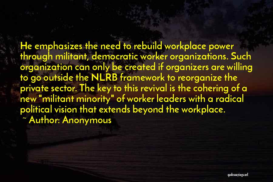 Anonymous Quotes: He Emphasizes The Need To Rebuild Workplace Power Through Militant, Democratic Worker Organizations. Such Organization Can Only Be Created If