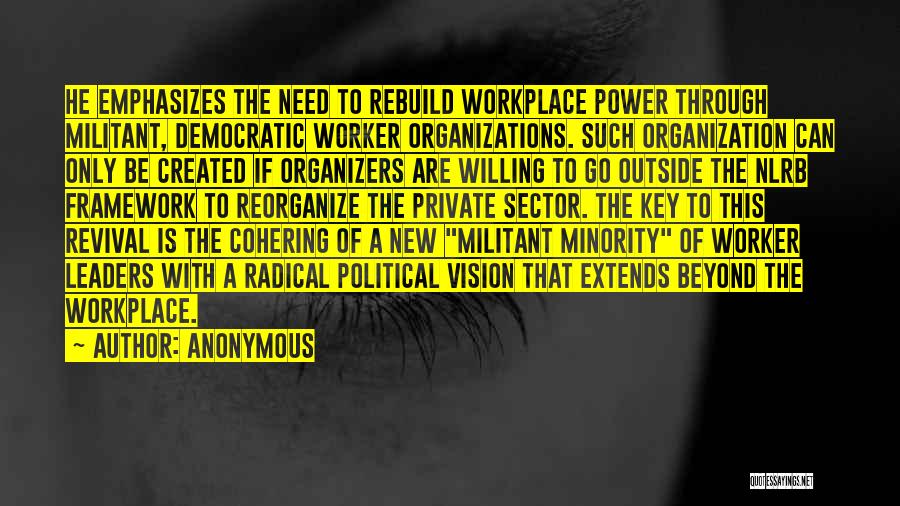 Anonymous Quotes: He Emphasizes The Need To Rebuild Workplace Power Through Militant, Democratic Worker Organizations. Such Organization Can Only Be Created If