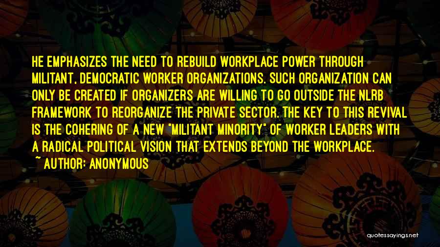 Anonymous Quotes: He Emphasizes The Need To Rebuild Workplace Power Through Militant, Democratic Worker Organizations. Such Organization Can Only Be Created If