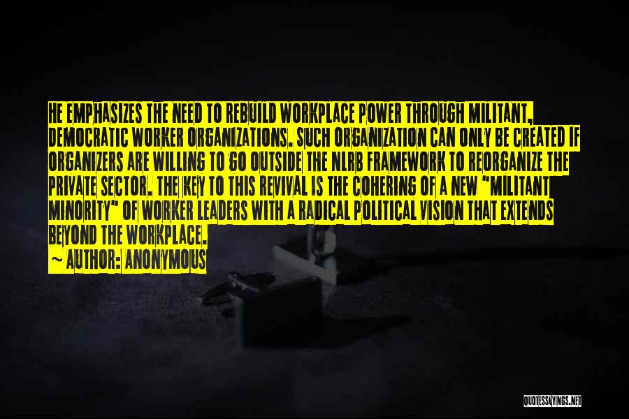 Anonymous Quotes: He Emphasizes The Need To Rebuild Workplace Power Through Militant, Democratic Worker Organizations. Such Organization Can Only Be Created If